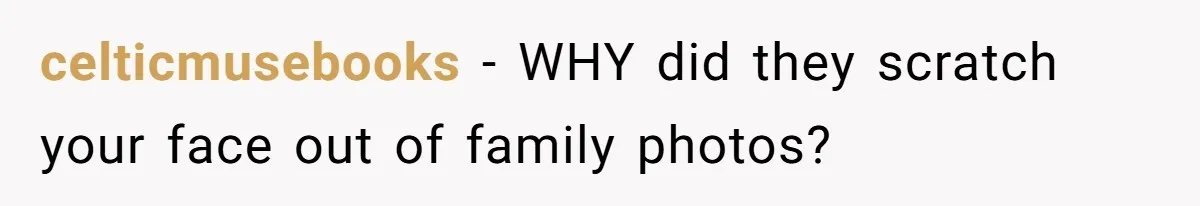 celticmusebooks − WHY did they scratch your face out of family photos?