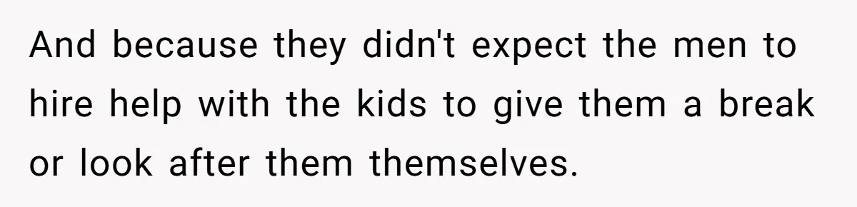 And because they didn't expect the men to hire help with the kids to give them a break or look after them themselves.