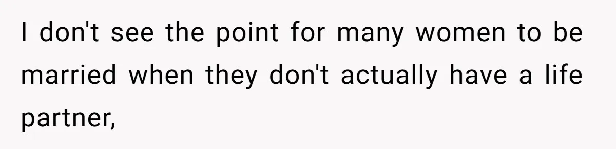 I don't see the point for many women to be married when they don't actually have a life partner,