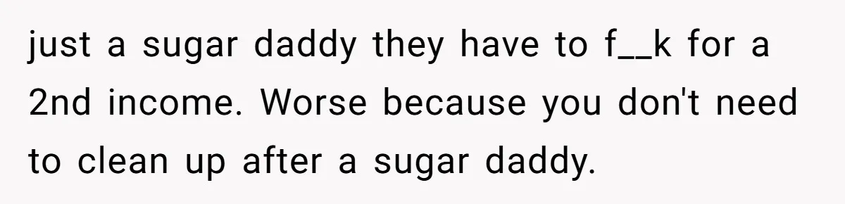 just a sugar daddy they have to f__k for a 2nd income. Worse because you don't need to clean up after a sugar daddy.