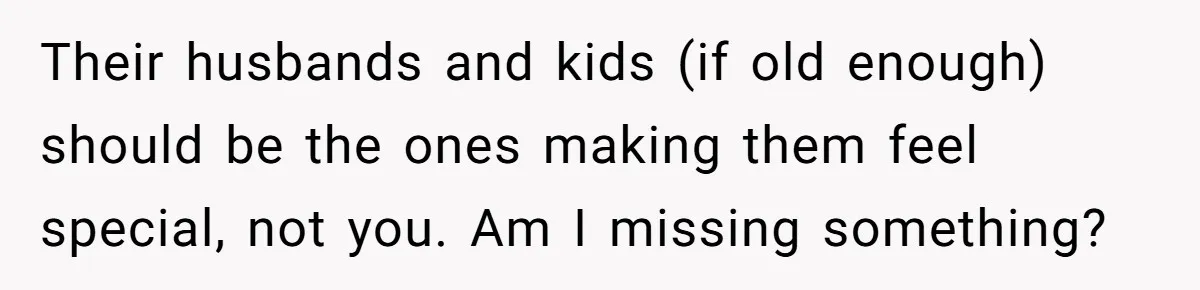 Their husbands and kids (if old enough) should be the ones making them feel special, not you. Am I missing something?