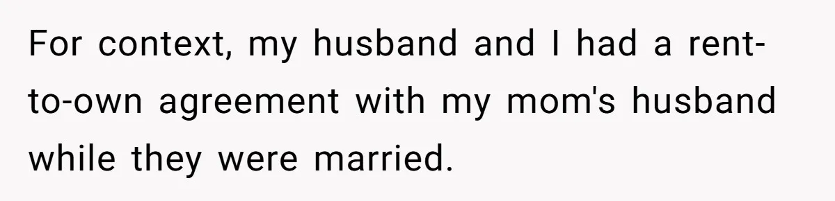 For context, my husband and I had a rent-to-own agreement with my mom's husband while they were married.