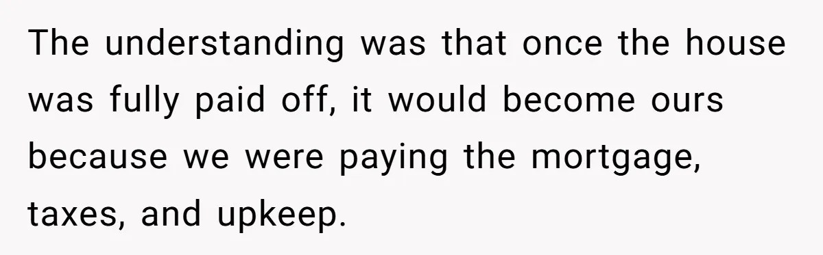 The understanding was that once the house was fully paid off, it would become ours because we were paying the mortgage, taxes, and upkeep.