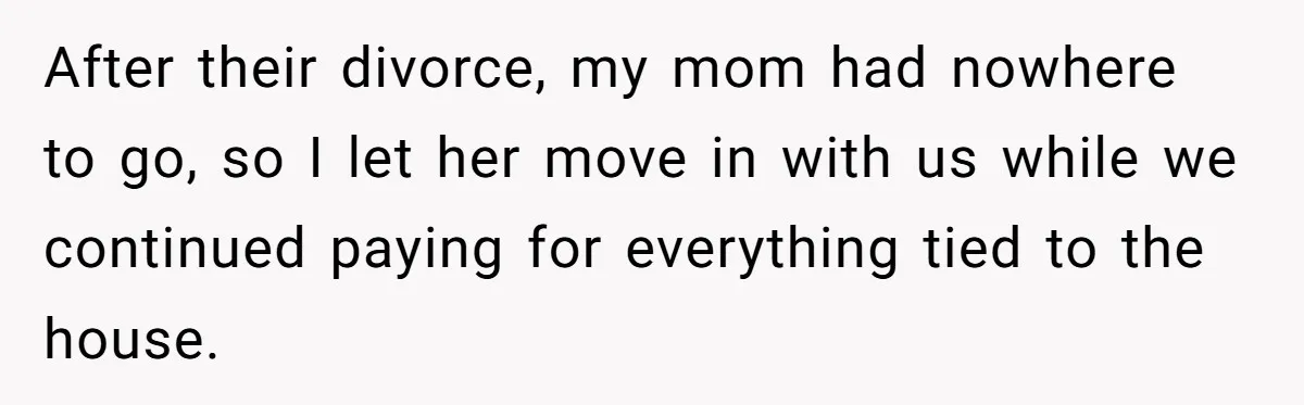 After their divorce, my mom had nowhere to go, so I let her move in with us while we continued paying for everything tied to the house.
