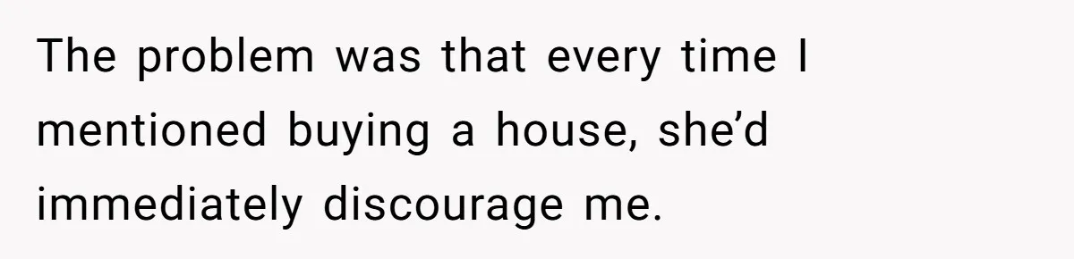 The problem was that every time I mentioned buying a house, she’d immediately discourage me.