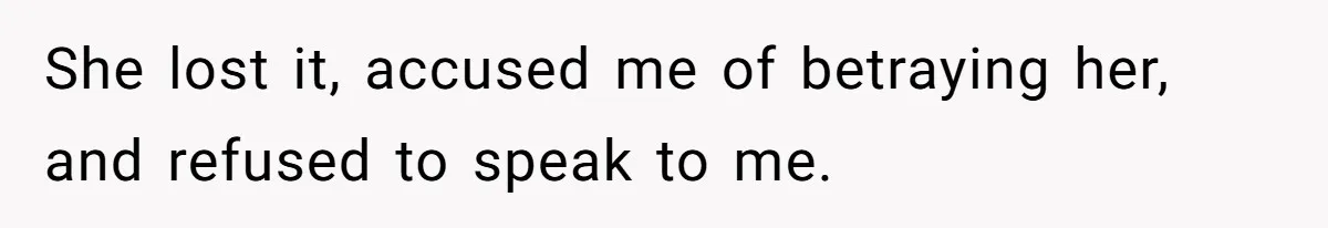 She lost it, accused me of betraying her, and refused to speak to me.