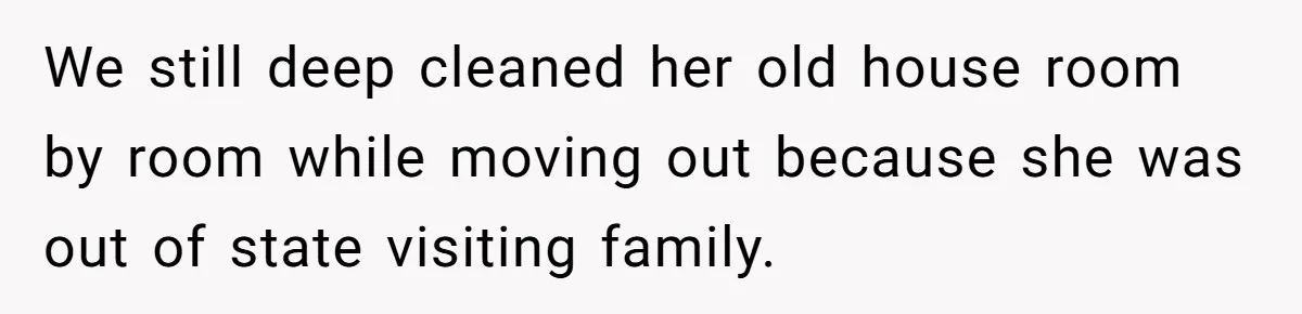 We still deep cleaned her old house room by room while moving out because she was out of state visiting family.
