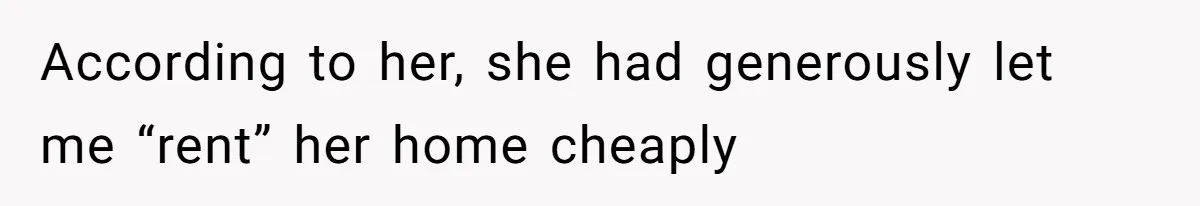 According to her, she had generously let me “rent” her home cheaply