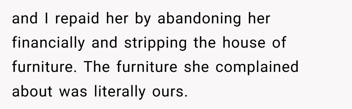 and I repaid her by abandoning her financially and stripping the house of furniture. The furniture she complained about was literally ours.