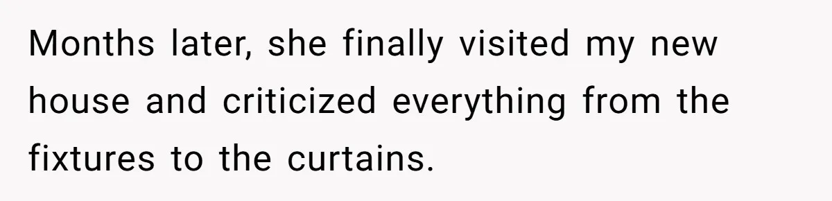 Months later, she finally visited my new house and criticized everything from the fixtures to the curtains.