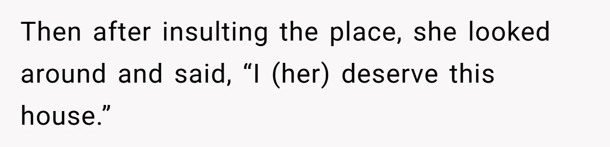 Then after insulting the place, she looked around and said, “I (her) deserve this house.”