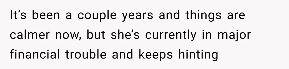 It’s been a couple years and things are calmer now, but she’s currently in major financial trouble and keeps hinting