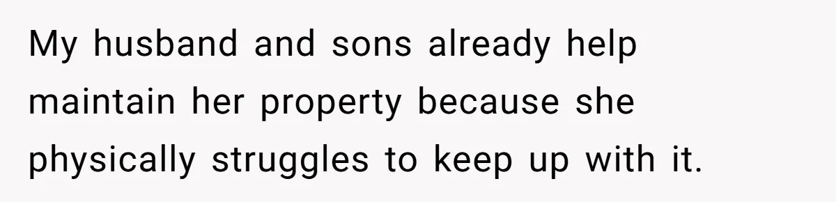 My husband and sons already help maintain her property because she physically struggles to keep up with it.