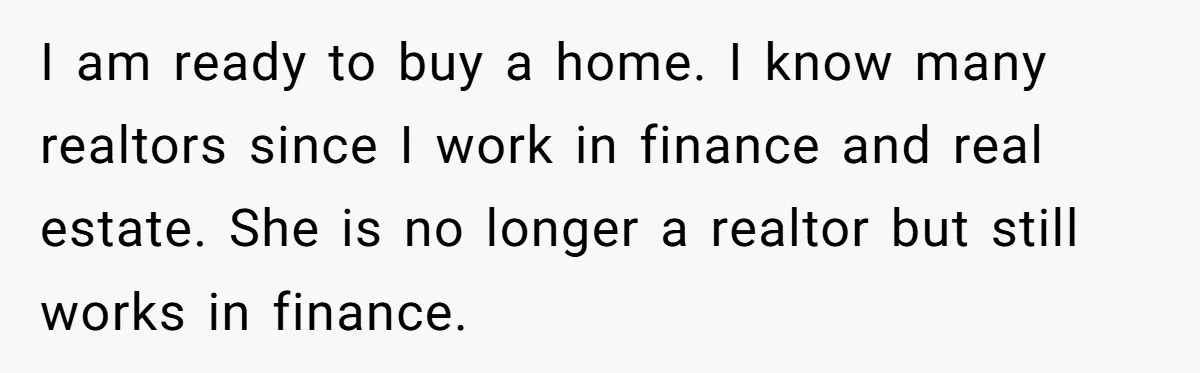 I am ready to buy a home. I know many realtors since I work in finance and real estate. She is no longer a realtor but still works in finance.