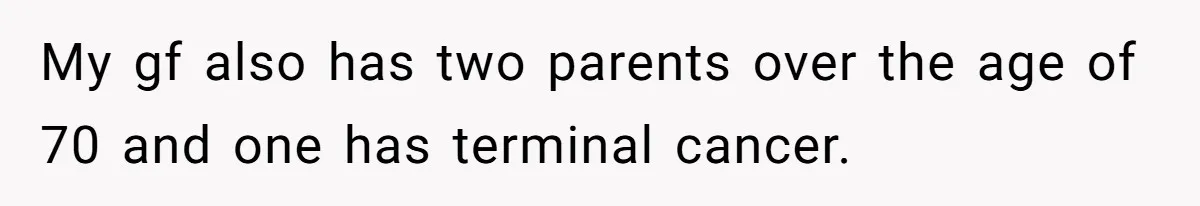 My gf also has two parents over the age of 70 and one has terminal cancer.