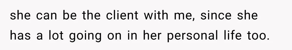 she can be the client with me, since she has a lot going on in her personal life too.