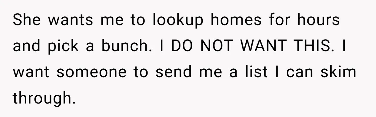 She wants me to lookup homes for hours and pick a bunch. I DO NOT WANT THIS. I want someone to send me a list I can skim through.