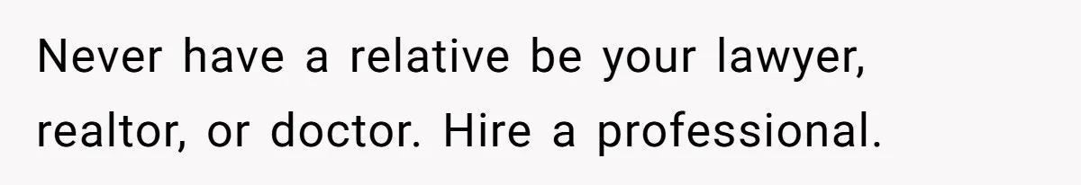 Never have a relative be your lawyer, realtor, or doctor. Hire a professional.