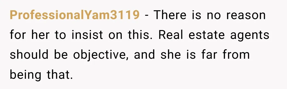 ProfessionalYam3119 − There is no reason for her to insist on this. Real estate agents should be objective, and she is far from being that.
