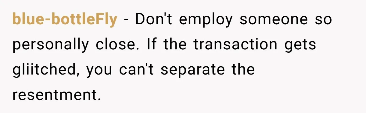 blue-bottleFly − Don't employ someone so personally close. If the transaction gets gliitched, you can't separate the resentment.