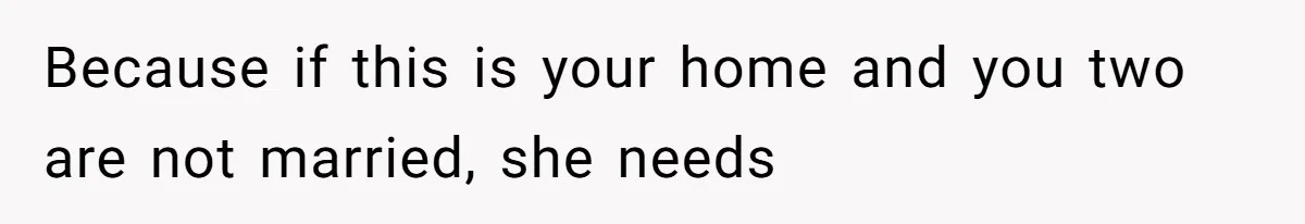 Because if this is your home and you two are not married, she needs
