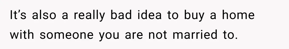 It’s also a really bad idea to buy a home with someone you are not married to.