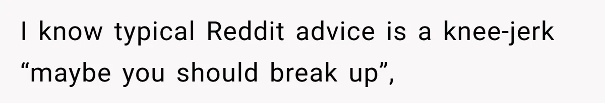 I know typical Reddit advice is a knee-jerk “maybe you should break up”,