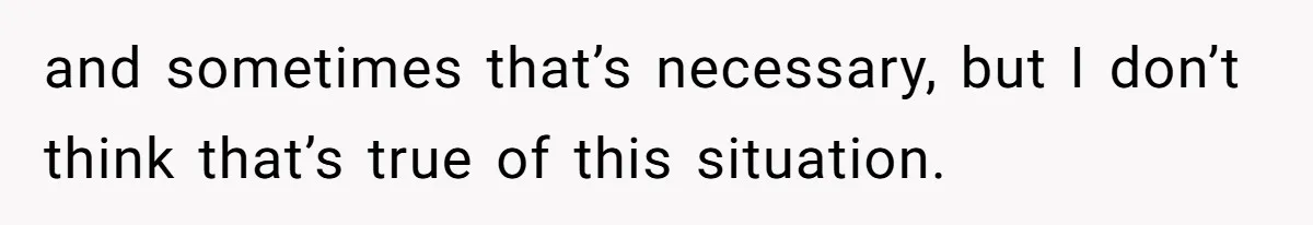 and sometimes that’s necessary, but I don’t think that’s true of this situation.