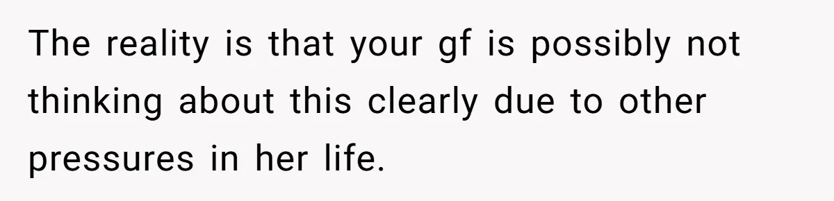 The reality is that your gf is possibly not thinking about this clearly due to other pressures in her life.