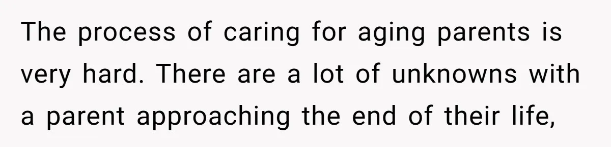 The process of caring for aging parents is very hard. There are a lot of unknowns with a parent approaching the end of their life,