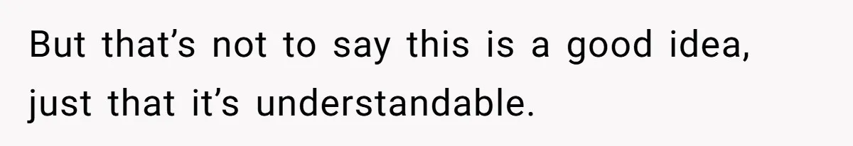 But that’s not to say this is a good idea, just that it’s understandable.