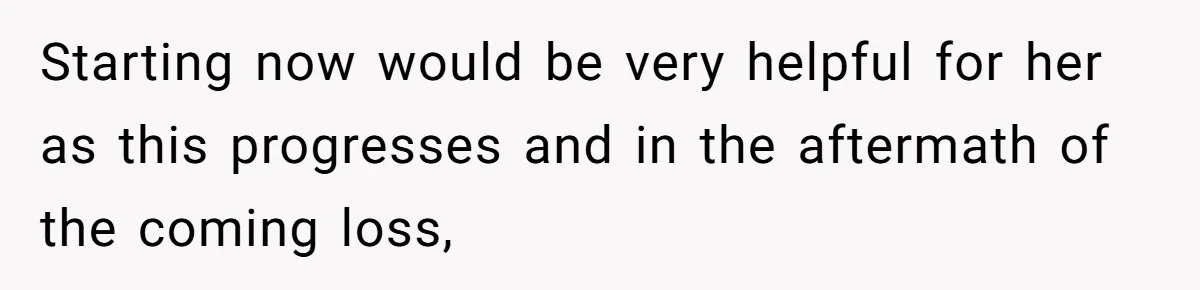 Starting now would be very helpful for her as this progresses and in the aftermath of the coming loss,