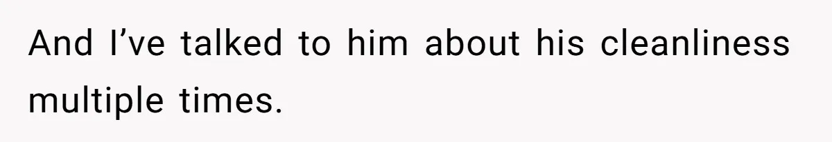 And I’ve talked to him about his cleanliness multiple times.