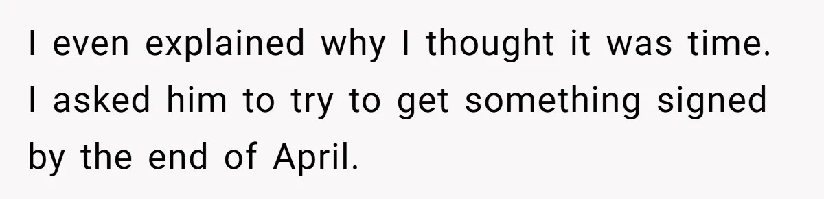 I even explained why I thought it was time. I asked him to try to get something signed by the end of April.
