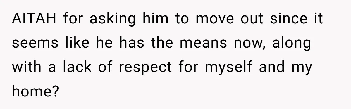 AITAH for asking him to move out since it seems like he has the means now, along with a lack of respect for myself and my home?