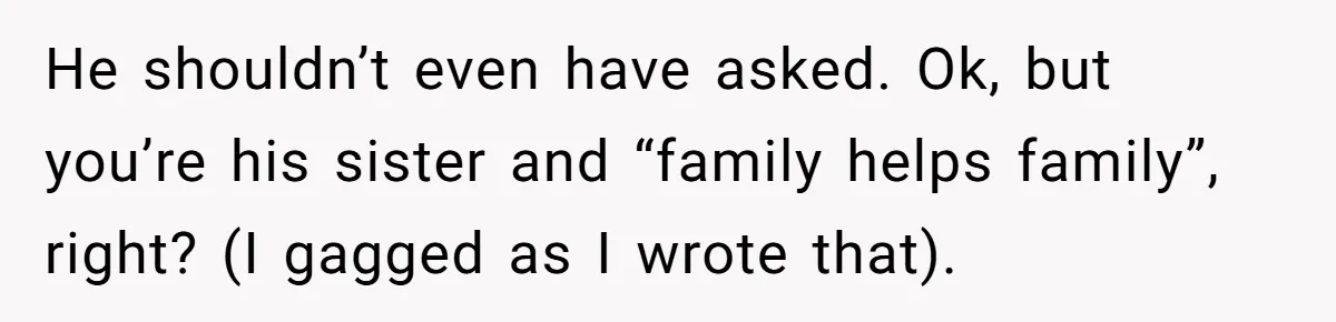 He shouldn’t even have asked. Ok, but you’re his sister and “family helps family”, right? (I gagged as I wrote that).