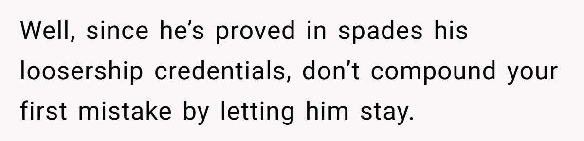Well, since he’s proved in spades his loosership credentials, don’t compound your first mistake by letting him stay.