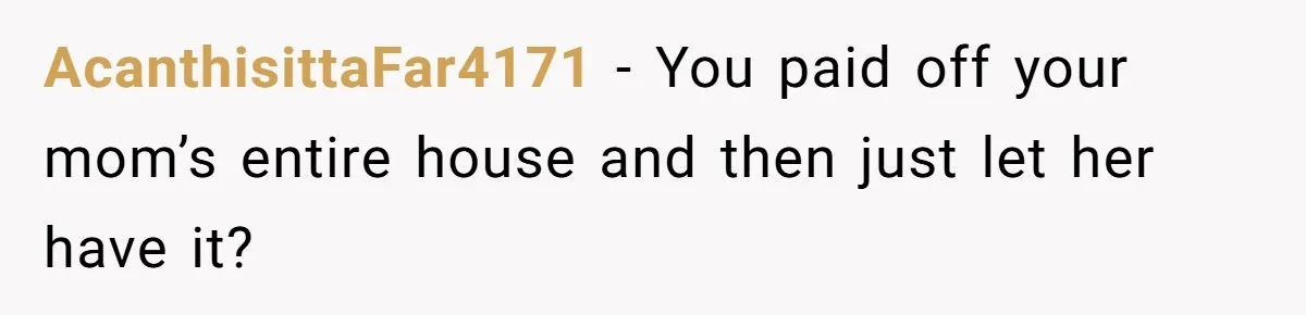 AcanthisittaFar4171 − You paid off your mom’s entire house and then just let her have it?