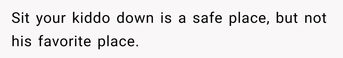 Sit your kiddo down is a safe place, but not his favorite place.