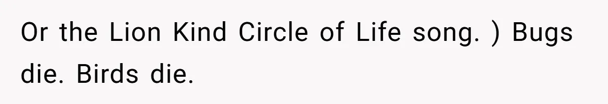 Or the Lion Kind Circle of Life song. ) Bugs die. Birds die.