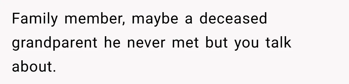 Family member, maybe a deceased grandparent he never met but you talk about.