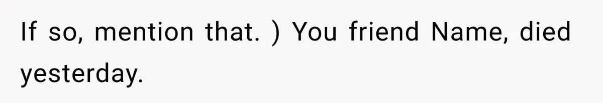 If so, mention that. ) You friend Name, died yesterday.