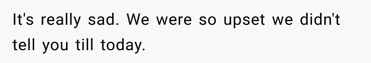 It's really sad. We were so upset we didn't tell you till today.