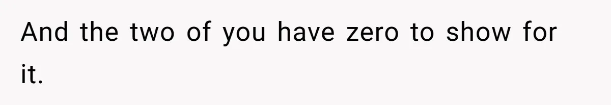 And the two of you have zero to show for it.