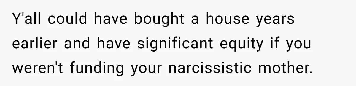 Y'all could have bought a house years earlier and have significant equity if you weren't funding your narcissistic mother.