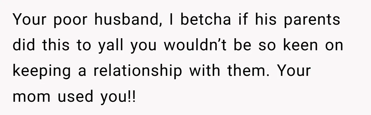 Your poor husband, I betcha if his parents did this to yall you wouldn’t be so keen on keeping a relationship with them. Your mom used you!!