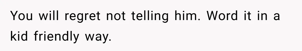 You will regret not telling him. Word it in a kid friendly way.