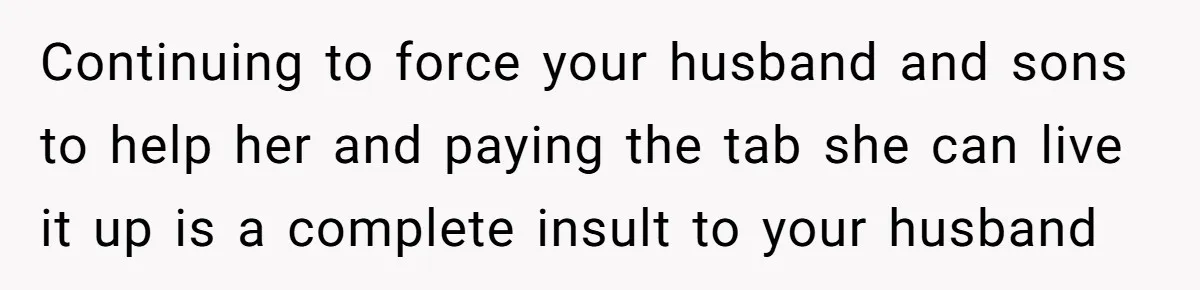 Continuing to force your husband and sons to help her and paying the tab she can live it up is a complete insult to your husband