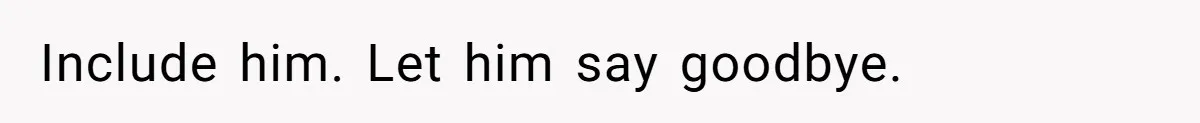 Include him. Let him say goodbye.