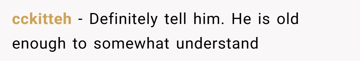 cckitteh − Definitely tell him. He is old enough to somewhat understand